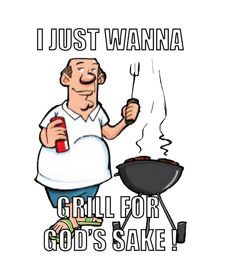 I just wanna grill for God's sake